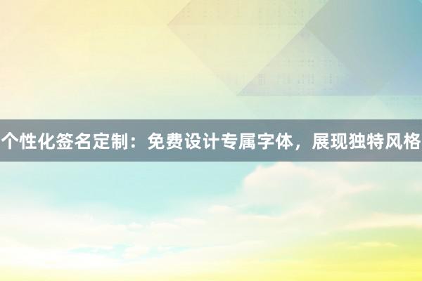 个性化签名定制：免费设计专属字体，展现独特风格